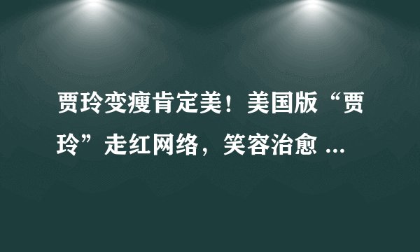 贾玲变瘦肯定美！美国版“贾玲”走红网络，笑容治愈 穿搭超时髦