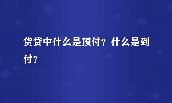 货贷中什么是预付？什么是到付？