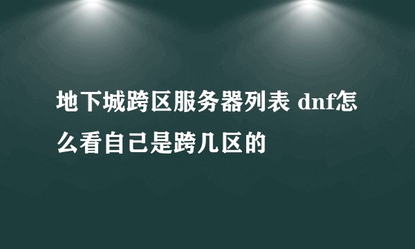 地下城跨区服务器列表 dnf怎么看自己是跨几区的