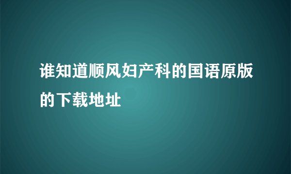 谁知道顺风妇产科的国语原版的下载地址