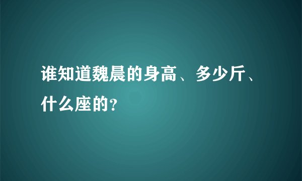 谁知道魏晨的身高、多少斤、什么座的？
