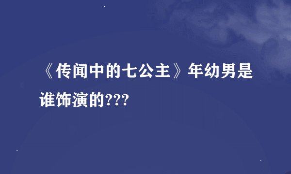《传闻中的七公主》年幼男是谁饰演的???