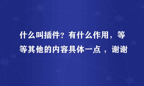 什么叫插件？有什么作用，等等其他的内容具体一点 ，谢谢