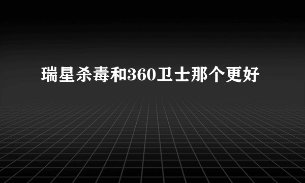 瑞星杀毒和360卫士那个更好