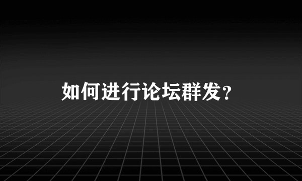如何进行论坛群发？