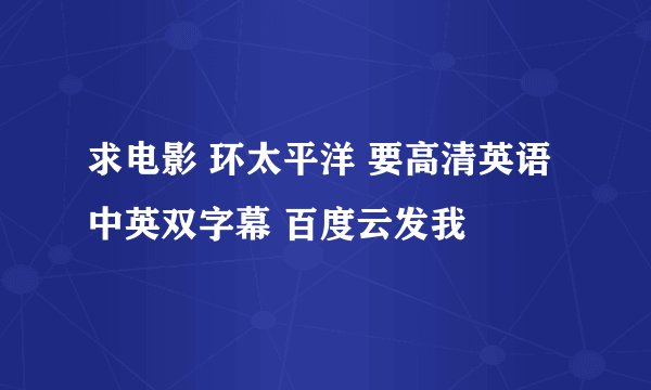 求电影 环太平洋 要高清英语中英双字幕 百度云发我
