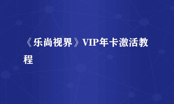《乐尚视界》VIP年卡激活教程