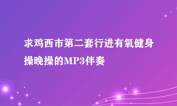 求鸡西市第二套行进有氧健身操晚操的MP3伴奏