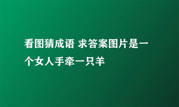 看图猜成语 求答案图片是一个女人手牵一只羊