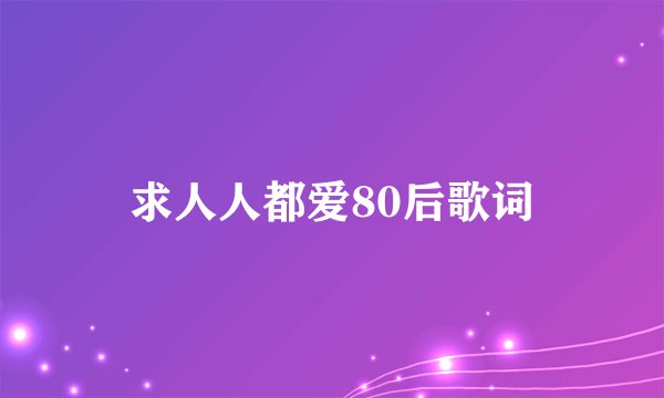 求人人都爱80后歌词