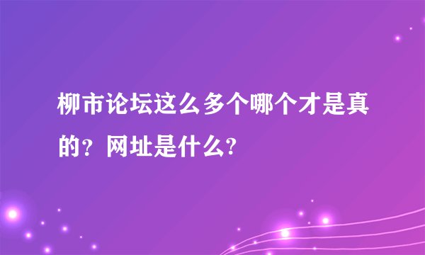 柳市论坛这么多个哪个才是真的？网址是什么?