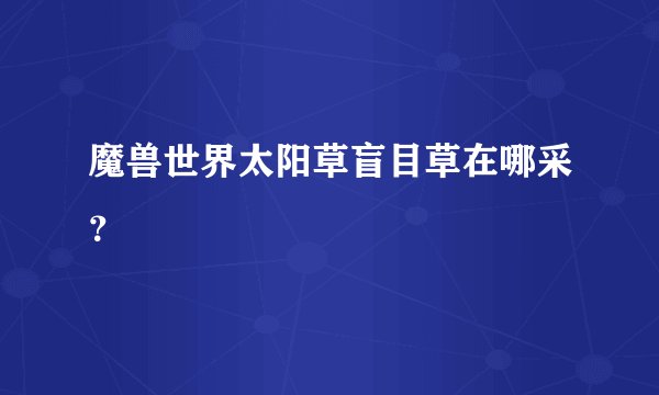魔兽世界太阳草盲目草在哪采？