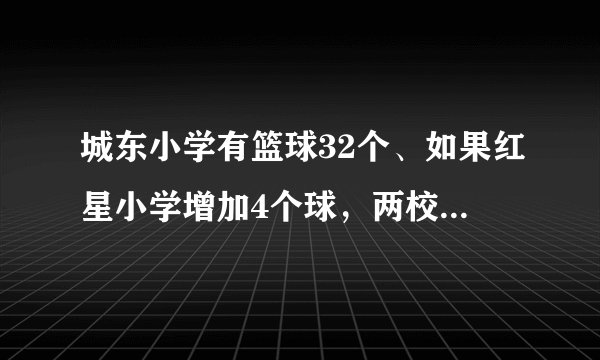 城东小学有篮球32个、如果红星小学增加4个球，两校篮球数相同、两校共有篮球几个