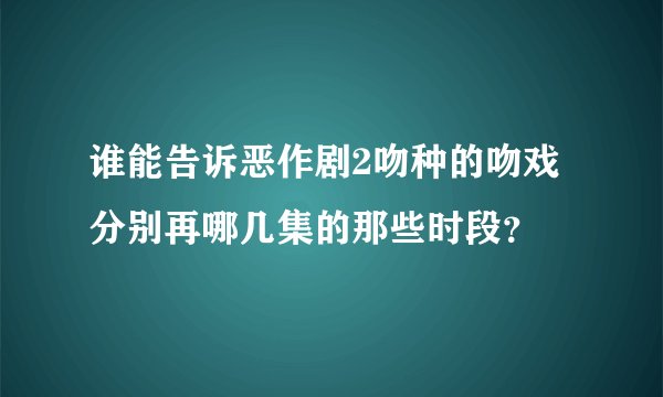谁能告诉恶作剧2吻种的吻戏分别再哪几集的那些时段？