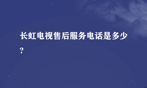 长虹电视售后服务电话是多少?