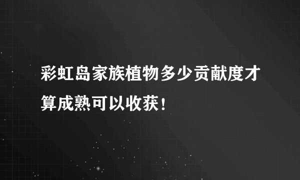 彩虹岛家族植物多少贡献度才算成熟可以收获！
