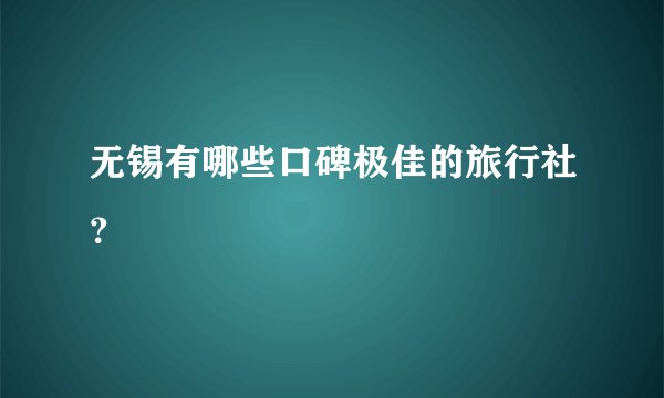 无锡有哪些口碑极佳的旅行社？
