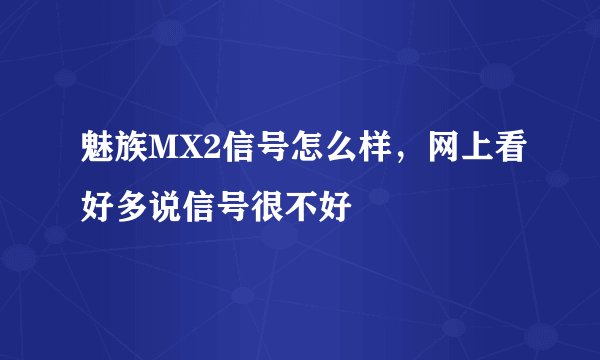 魅族MX2信号怎么样，网上看好多说信号很不好