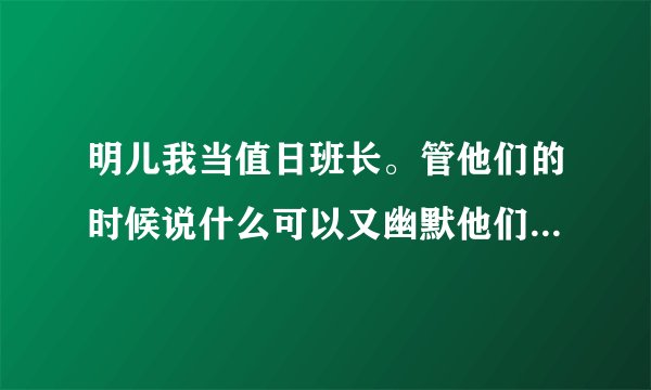 明儿我当值日班长。管他们的时候说什么可以又幽默他们还都很听话啊。
