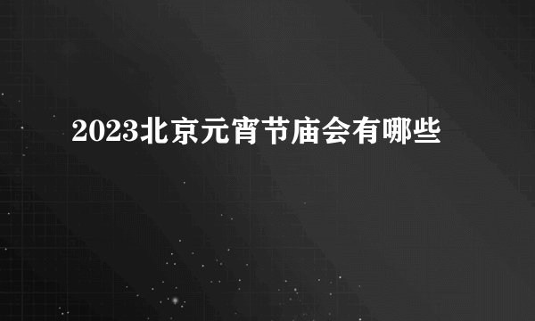2023北京元宵节庙会有哪些