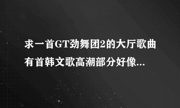 求一首GT劲舞团2的大厅歌曲有首韩文歌高潮部分好像是 baby shy shy，MV是一个女的打这中国伞，