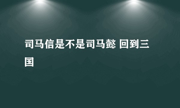 司马信是不是司马懿 回到三国