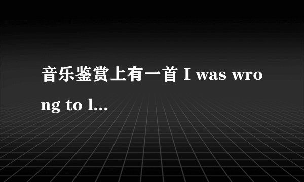 音乐鉴赏上有一首 I was wrong to let you go 谁有这首歌翻译