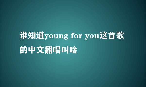 谁知道young for you这首歌的中文翻唱叫啥