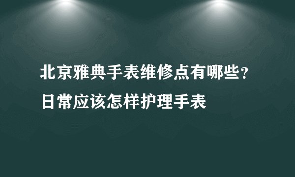 北京雅典手表维修点有哪些？日常应该怎样护理手表