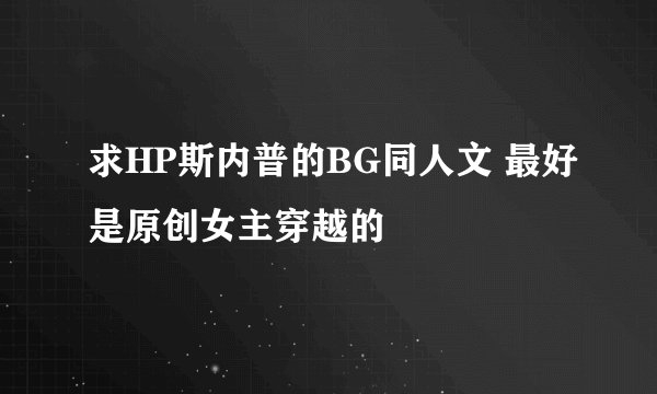 求HP斯内普的BG同人文 最好是原创女主穿越的