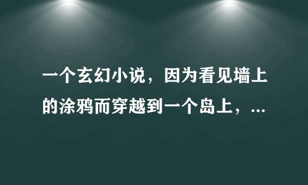 一个玄幻小说，因为看见墙上的涂鸦而穿越到一个岛上，然后有个人(不是活人好像是灵魂什么的)教男主法