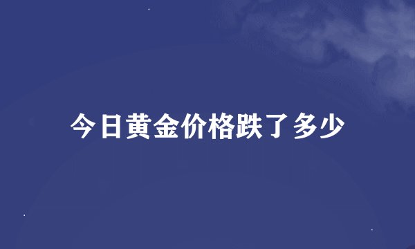 今日黄金价格跌了多少