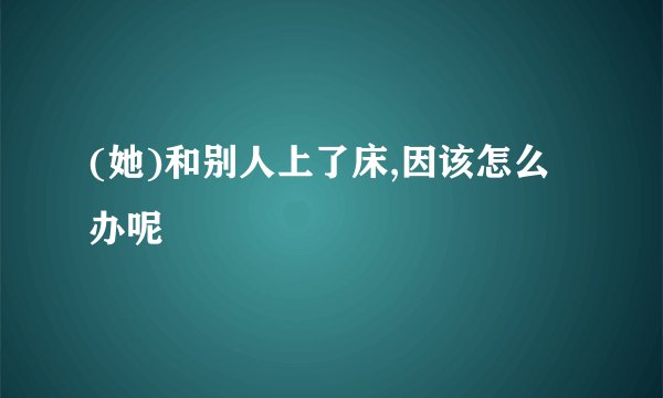 (她)和别人上了床,因该怎么办呢