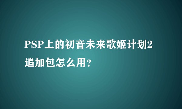 PSP上的初音未来歌姬计划2追加包怎么用？