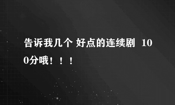 告诉我几个 好点的连续剧  100分哦！！！