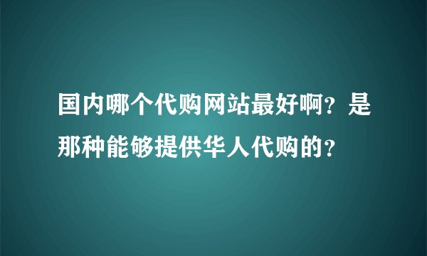 国内哪个代购网站最好啊？是那种能够提供华人代购的？
