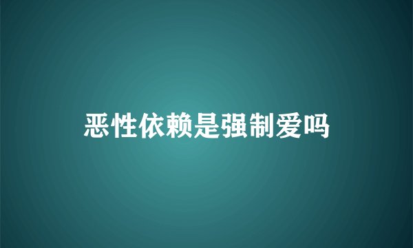 恶性依赖是强制爱吗