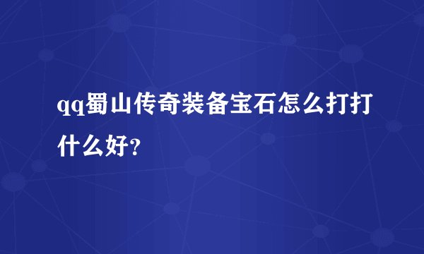 qq蜀山传奇装备宝石怎么打打什么好？