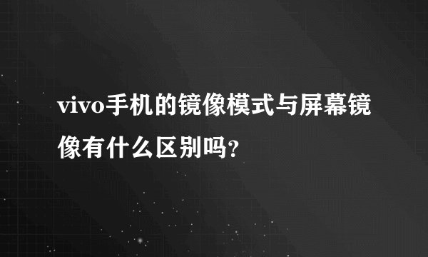 vivo手机的镜像模式与屏幕镜像有什么区别吗？