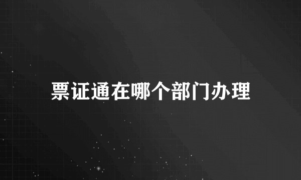 票证通在哪个部门办理