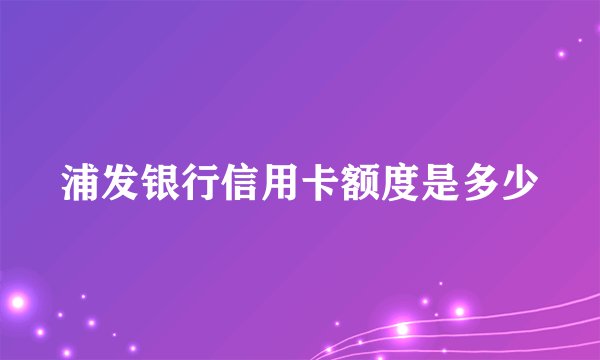 浦发银行信用卡额度是多少
