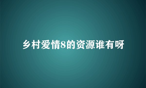 乡村爱情8的资源谁有呀