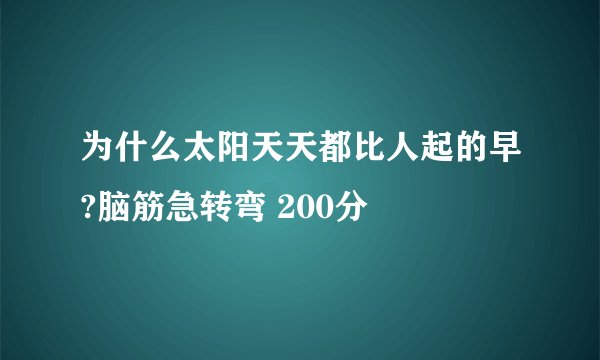 为什么太阳天天都比人起的早?脑筋急转弯 200分