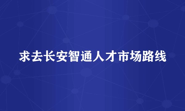 求去长安智通人才市场路线