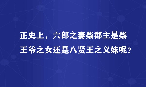正史上，六郎之妻柴郡主是柴王爷之女还是八贤王之义妹呢？