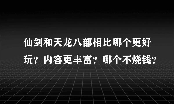 仙剑和天龙八部相比哪个更好玩？内容更丰富？哪个不烧钱？