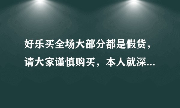 好乐买全场大部分都是假货，请大家谨慎购买，本人就深受其害。