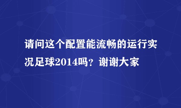 请问这个配置能流畅的运行实况足球2014吗？谢谢大家