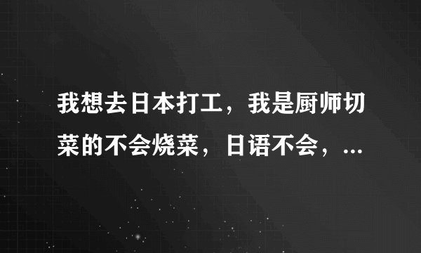 我想去日本打工，我是厨师切菜的不会烧菜，日语不会，过去工作3年大概多少钱，中介费多少，麻烦详细点谢谢