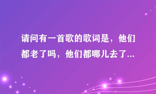 请问有一首歌的歌词是，他们都老了吗，他们都哪儿去了，就这样各自奔天涯